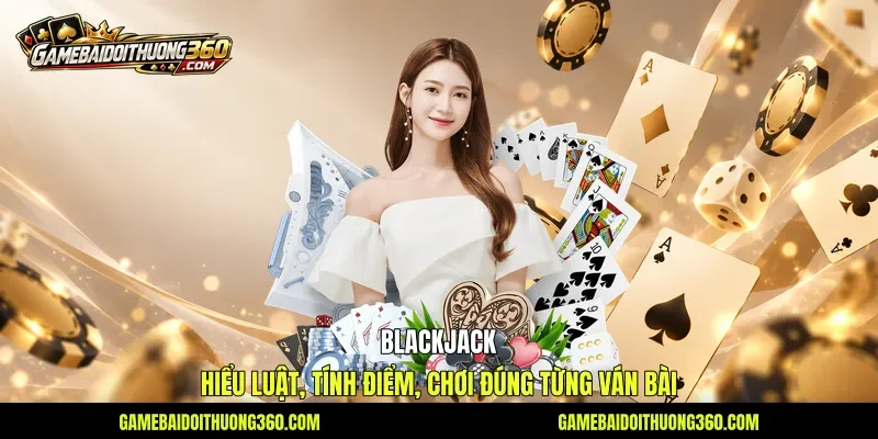 Blackjack - Hiểu Luật, Tính Điểm, Chơi Đúng Từng Ván Bài