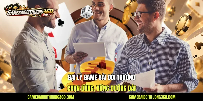 Đại Lý Game Bài Đổi Thưởng - Chọn Đúng, Vững Đường Dài