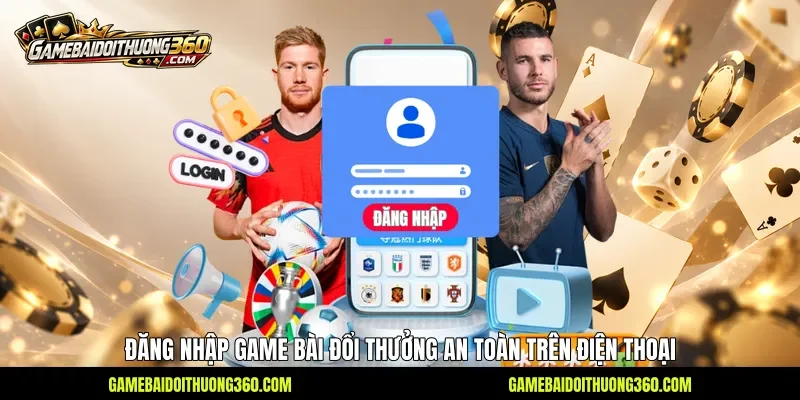 Đăng nhập Game bài đổi thưởng an toàn trên điện thoại
